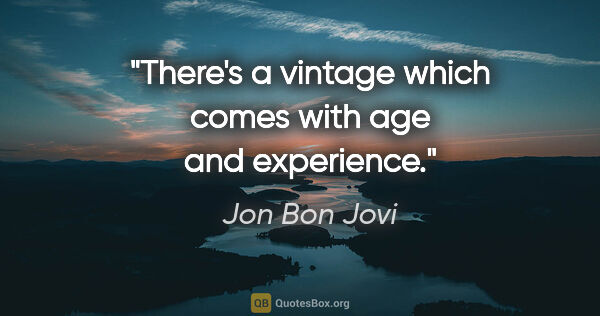 Jon Bon Jovi quote: "There's a vintage which comes with age and experience."