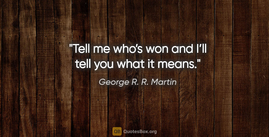 George R. R. Martin quote: "Tell me who’s won and I’ll tell you what it means."