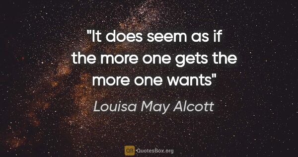 Louisa May Alcott quote: "It does seem as if the more one gets the more one wants"