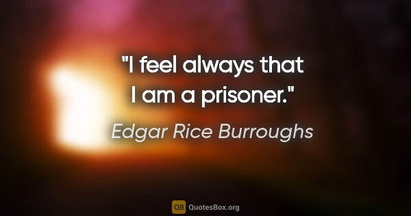 Edgar Rice Burroughs quote: "I feel always that I am a prisoner."