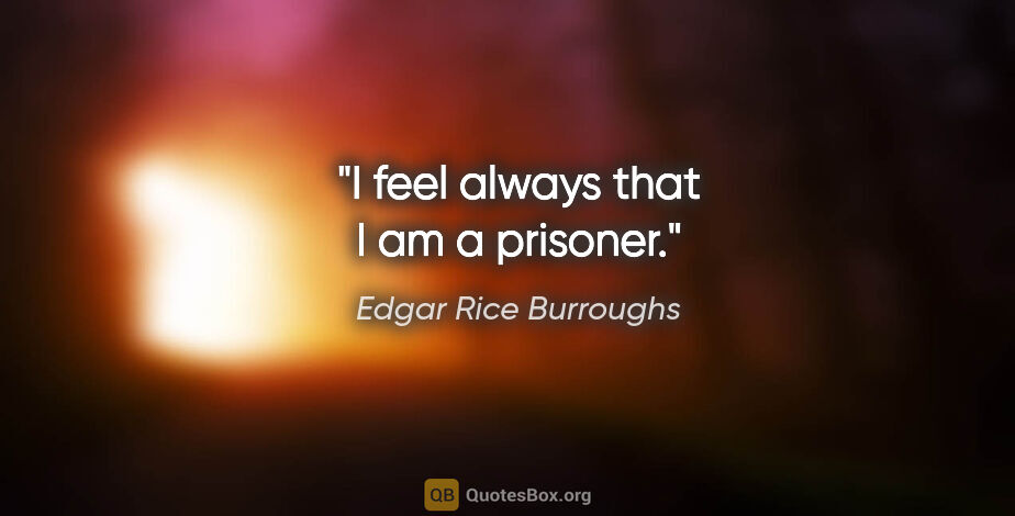 Edgar Rice Burroughs quote: "I feel always that I am a prisoner."