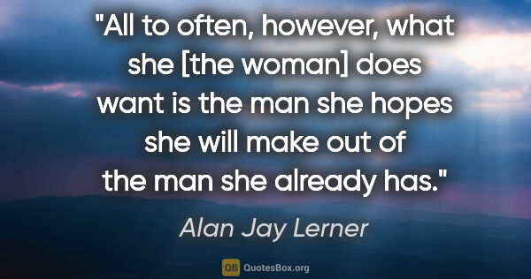 Alan Jay Lerner quote: "All to often, however, what she [the woman] does want is the..."