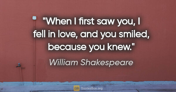 William Shakespeare quote: "When I first saw you, I fell in love, and you smiled, because..."