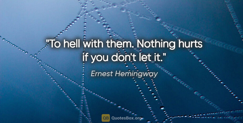 Ernest Hemingway quote: "To hell with them. Nothing hurts if you don't let it."