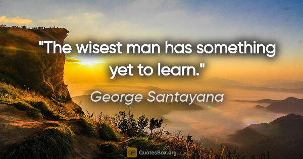 George Santayana quote: "The wisest man has something yet to learn."