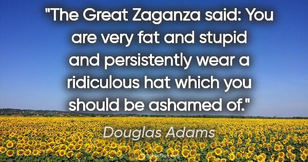 Douglas Adams quote: "The Great Zaganza said: "You are very fat and stupid and..."