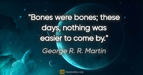 George R. R. Martin quote: "Bones were bones; these days, nothing was easier to come by."