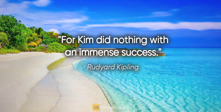 Rudyard Kipling quote: "For Kim did nothing with an immense success."