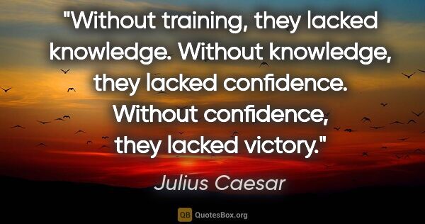 Julius Caesar quote: "Without training, they lacked knowledge. Without knowledge,..."