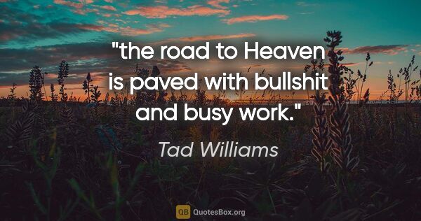 Tad Williams quote: "the road to Heaven is paved with bullshit and busy work."