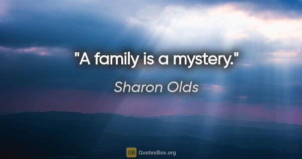 Sharon Olds quote: "A family is a mystery."