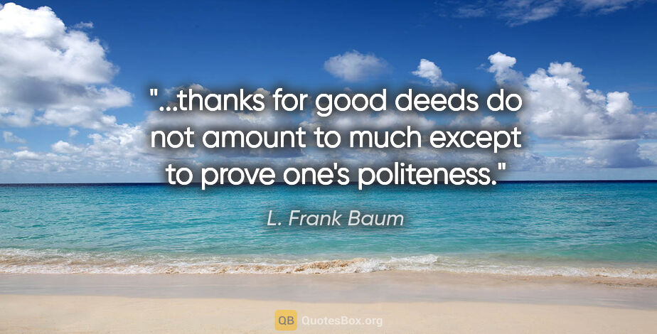 L. Frank Baum quote: "thanks for good deeds do not amount to much except to prove..."