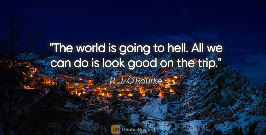 P. J. O'Rourke quote: "The world is going to hell. All we can do is look good on the..."
