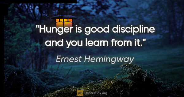 Ernest Hemingway quote: "Hunger is good discipline and you learn from it."