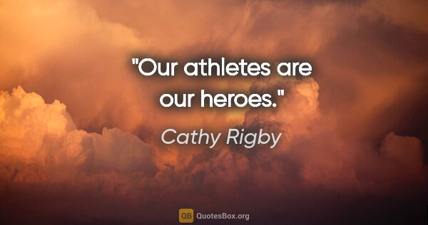 Cathy Rigby quote: "Our athletes are our heroes."