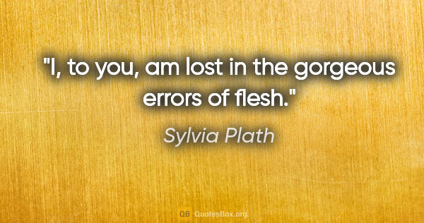 Sylvia Plath quote: "I, to you, am lost in the gorgeous errors of flesh."