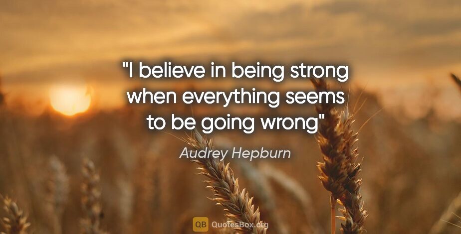 Audrey Hepburn quote: "I believe in being strong when everything seems to be going wrong"