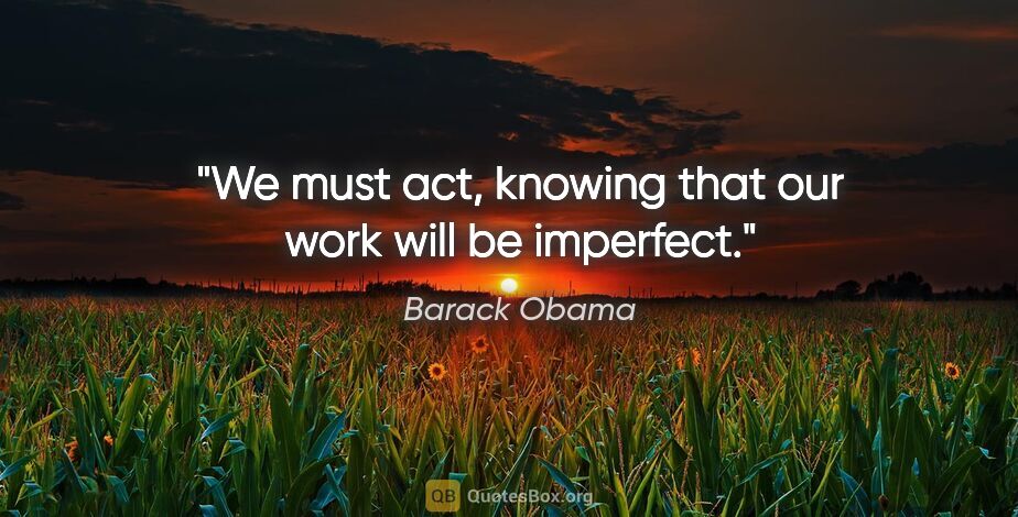 Barack Obama quote: "We must act, knowing that our work will be imperfect."