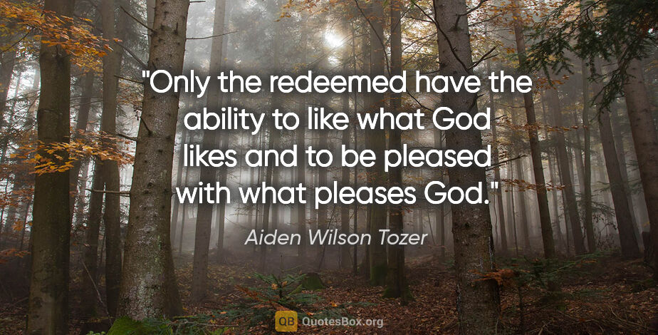 Aiden Wilson Tozer quote: "Only the redeemed have the ability to like what God likes and..."