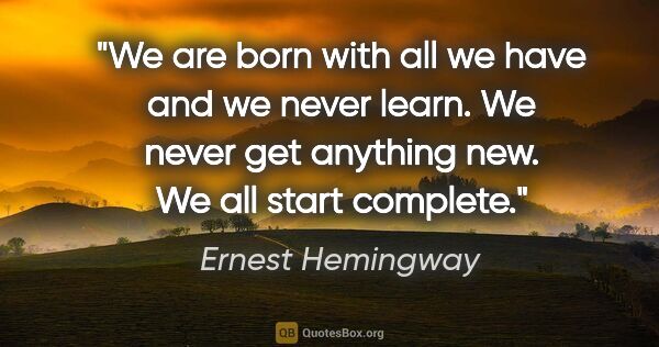 Ernest Hemingway quote: "We are born with all we have and we never learn. We never get..."