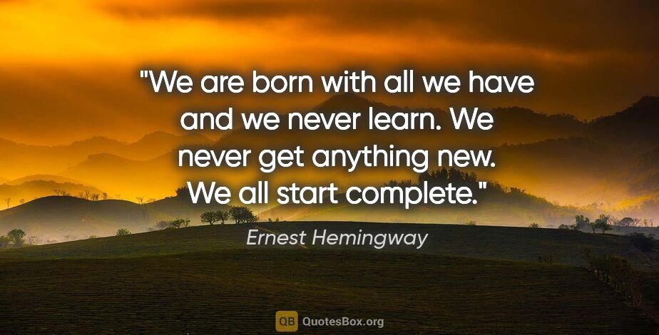 Ernest Hemingway quote: "We are born with all we have and we never learn. We never get..."