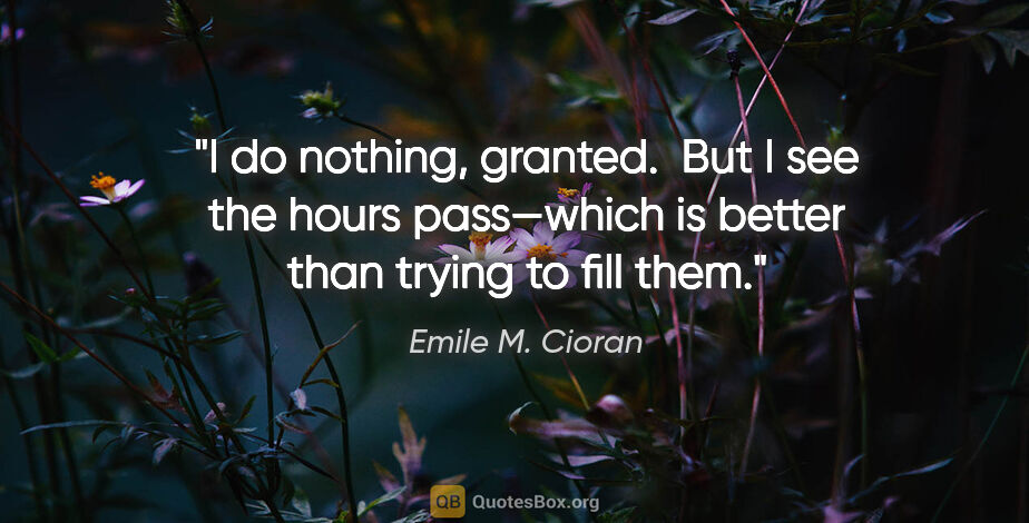 Emile M. Cioran quote: "I do nothing, granted.  But I see the hours pass—which is..."