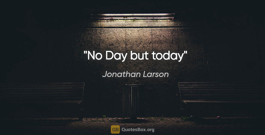Jonathan Larson quote: "No Day but today"