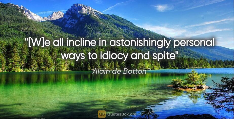 Alain de Botton quote: "[W]e all incline in astonishingly personal ways to idiocy and..."