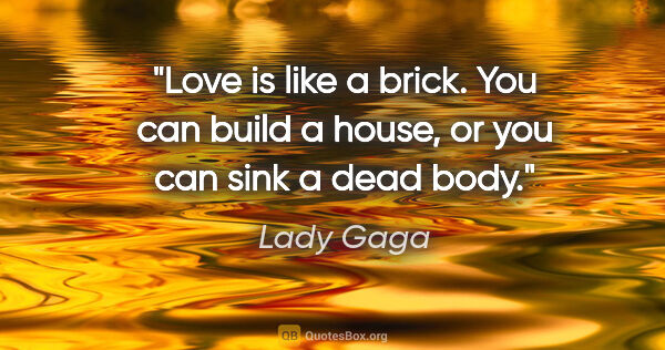 Lady Gaga quote: "Love is like a brick. You can build a house, or you can sink a..."