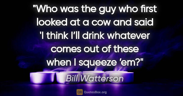 Bill Watterson quote: "Who was the guy who first looked at a cow and said 'I think..."