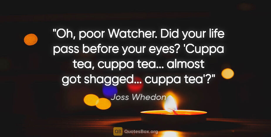 Joss Whedon quote: "Oh, poor Watcher. Did your life pass before your eyes? 'Cuppa..."