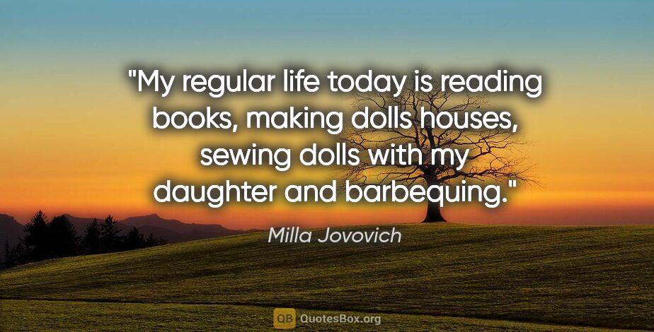 Milla Jovovich quote: "My regular life today is reading books, making dolls houses,..."