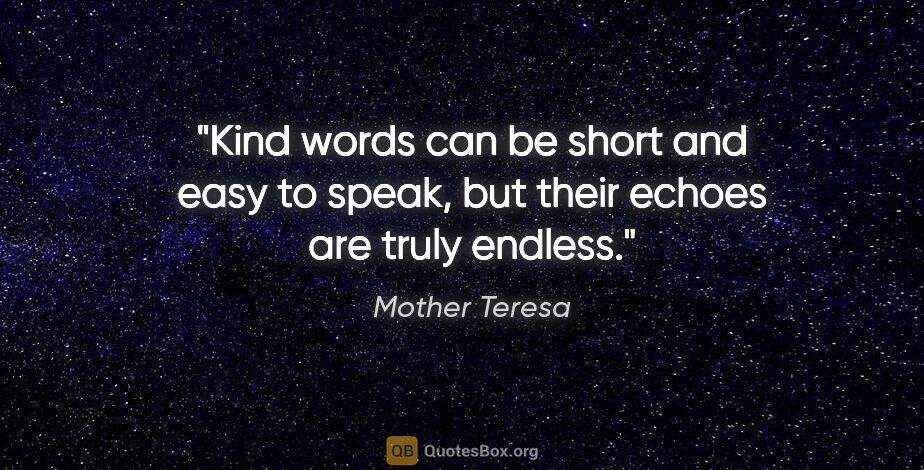 Mother Teresa quote: "Kind words can be short and easy to speak, but their echoes..."
