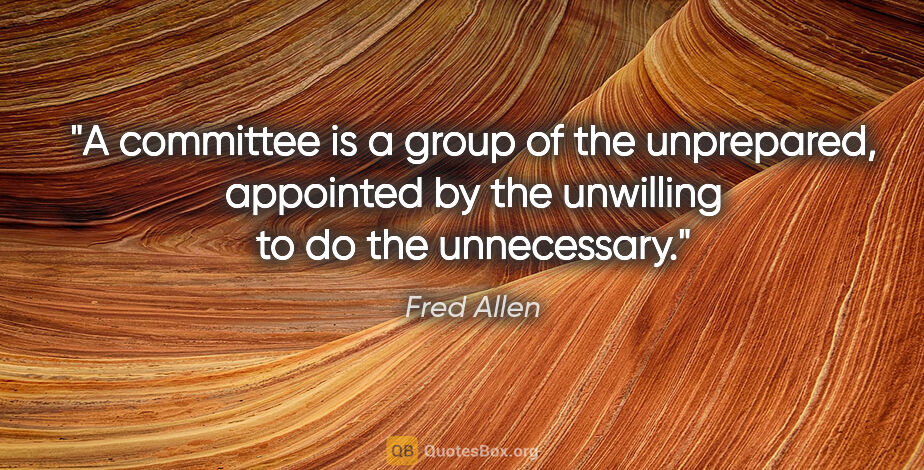 Fred Allen quote: "A committee is a group of the unprepared, appointed by the..."