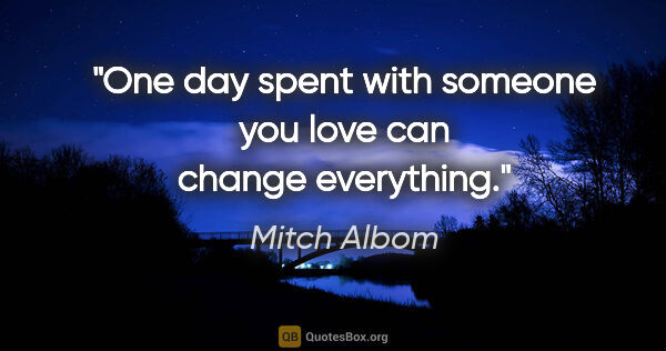 Mitch Albom quote: "One day spent with someone you love can change everything."