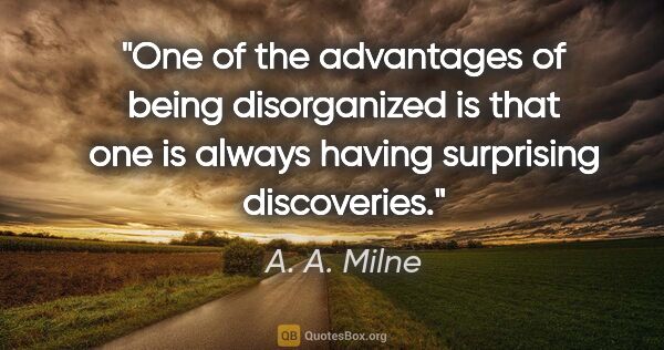 A. A. Milne quote: "One of the advantages of being disorganized is that one is..."