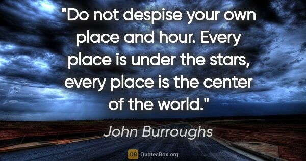 John Burroughs quote: "Do not despise your own place and hour. Every place is under..."