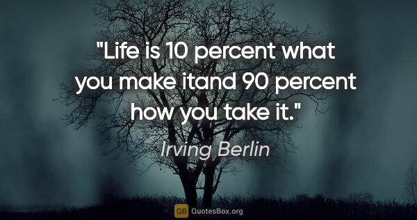 Irving Berlin quote: "Life is 10 percent what you make itand 90 percent how you take..."