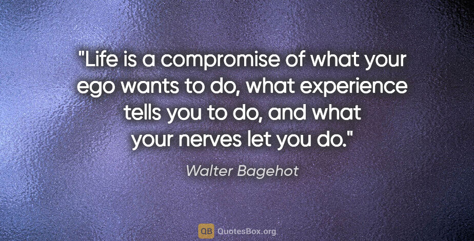 Walter Bagehot quote: "Life is a compromise of what your ego wants to do, what..."