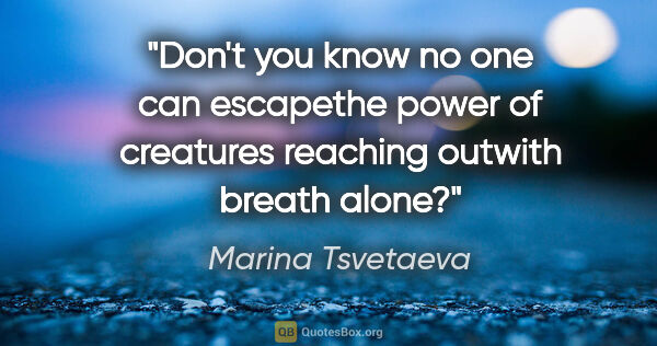 Marina Tsvetaeva quote: "Don't you know no one can escapethe power of creatures..."