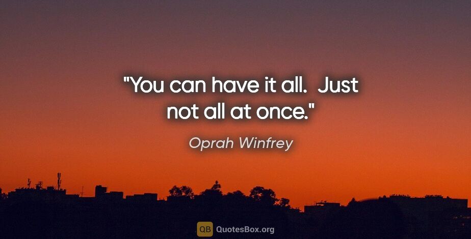 Oprah Winfrey quote: "You can have it all.  Just not all at once."