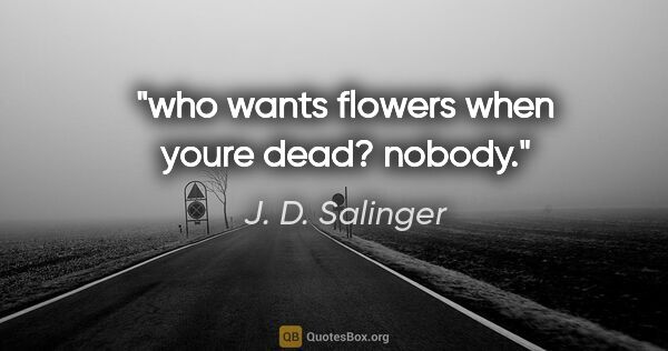 J. D. Salinger quote: "who wants flowers when youre dead? nobody."