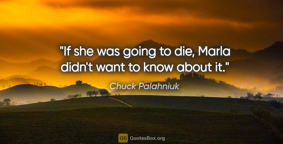 Chuck Palahniuk quote: "If she was going to die, Marla didn't want to know about it."