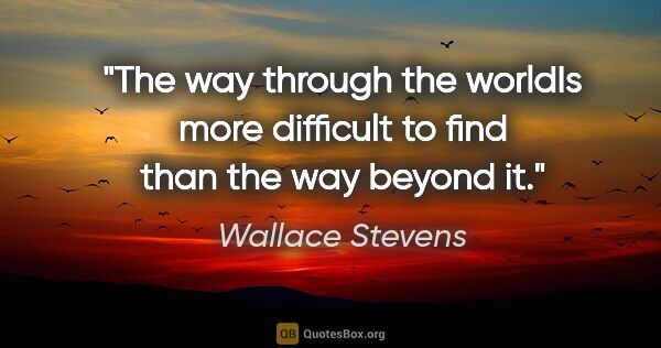 Wallace Stevens quote: "The way through the worldIs more difficult to find than the..."