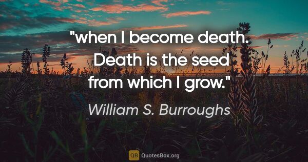 William S. Burroughs quote: "when I become death.  Death is the seed from which I grow."