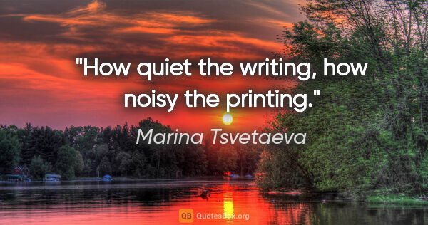 Marina Tsvetaeva quote: "How quiet the writing, how noisy the printing."