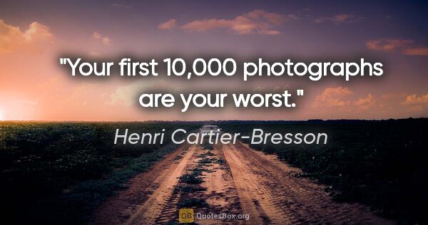 Henri Cartier-Bresson quote: "Your first 10,000 photographs are your worst."