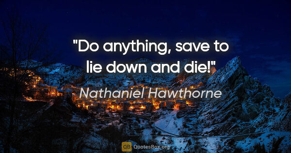 Nathaniel Hawthorne quote: "Do anything, save to lie down and die!"