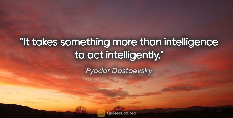 Fyodor Dostoevsky quote: "It takes something more than intelligence to act intelligently."