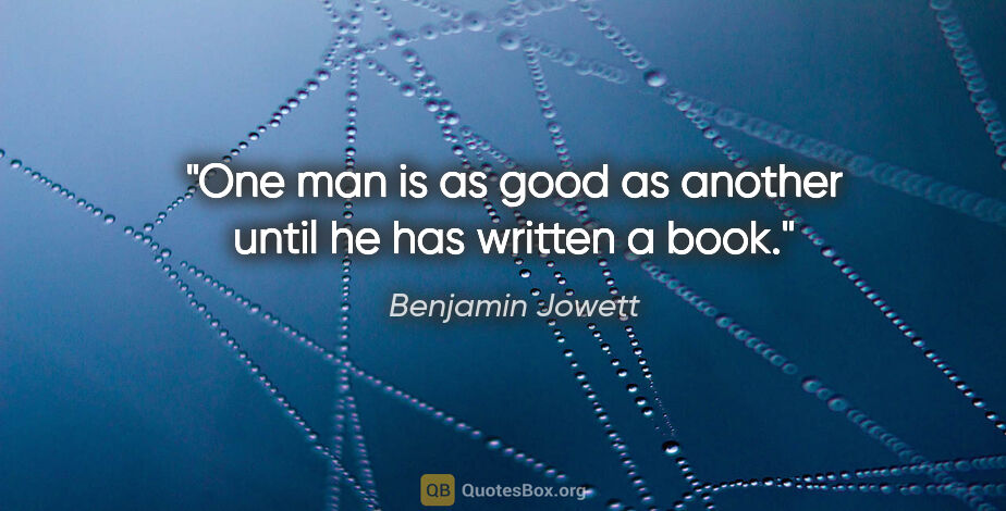 Benjamin Jowett quote: "One man is as good as another until he has written a book."